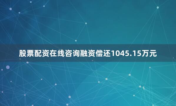 股票配资在线咨询融资偿还1045.15万元