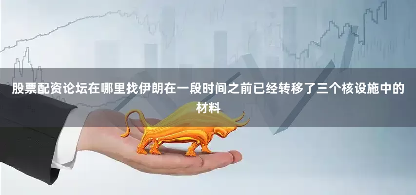 股票配资论坛在哪里找伊朗在一段时间之前已经转移了三个核设施中的材料