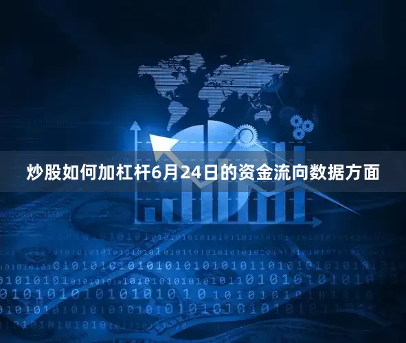 炒股如何加杠杆6月24日的资金流向数据方面