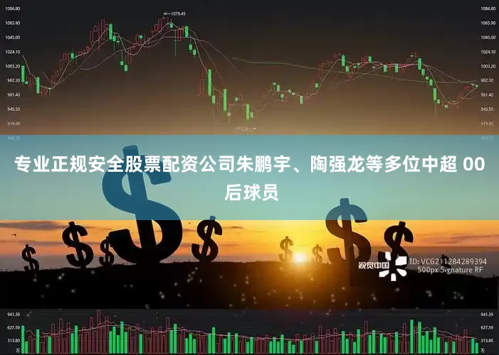 专业正规安全股票配资公司朱鹏宇、陶强龙等多位中超 00 后球员