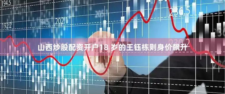 山西炒股配资开户18 岁的王钰栋则身价飙升