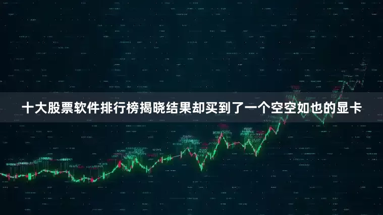 十大股票软件排行榜揭晓结果却买到了一个空空如也的显卡
