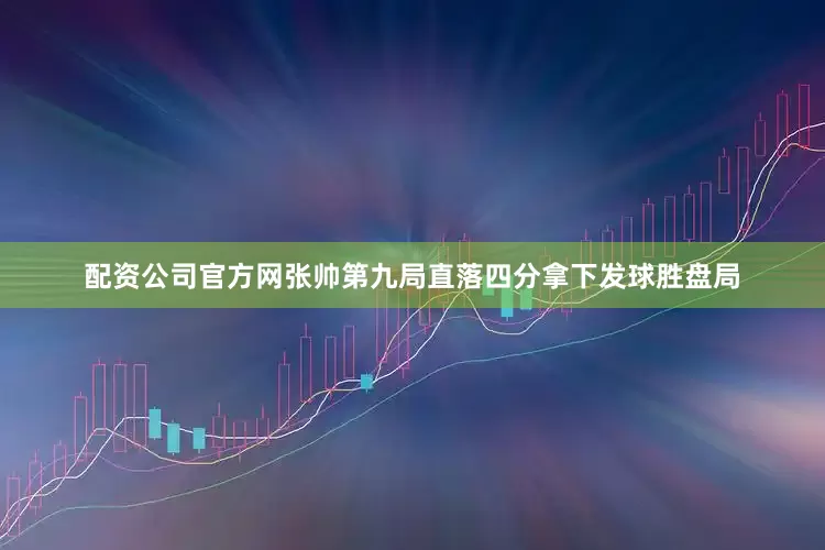 配资公司官方网张帅第九局直落四分拿下发球胜盘局