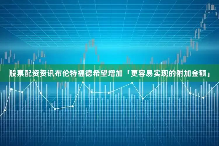 股票配资资讯布伦特福德希望增加「更容易实现的附加金额」