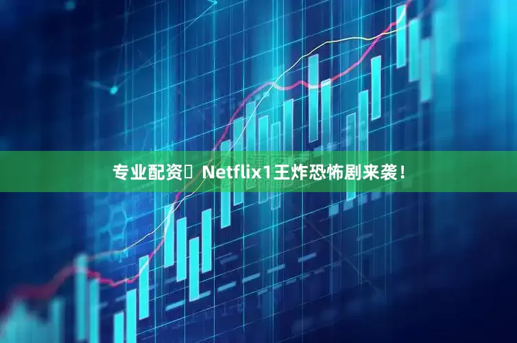 专业配资✨Netflix1王炸恐怖剧来袭！