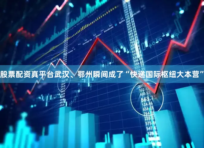股票配资真平台武汉、鄂州瞬间成了“快递国际枢纽大本营”