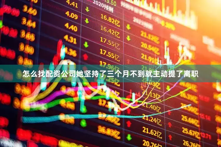 怎么找配资公司她坚持了三个月不到就主动提了离职