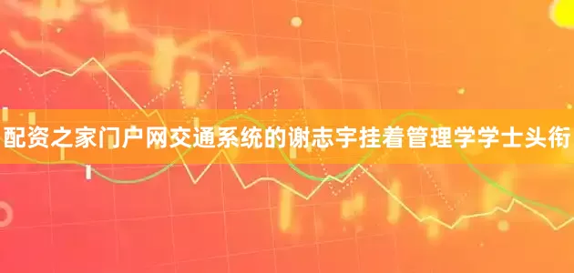 配资之家门户网交通系统的谢志宇挂着管理学学士头衔