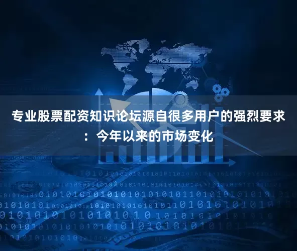 专业股票配资知识论坛源自很多用户的强烈要求：今年以来的市场变化