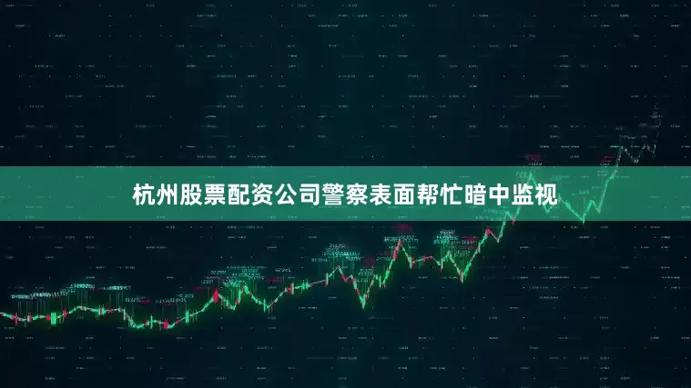 杭州股票配资公司警察表面帮忙暗中监视