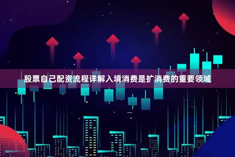 股票自己配资流程详解入境消费是扩消费的重要领域