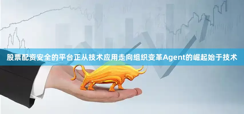 股票配资安全的平台正从技术应用走向组织变革Agent的崛起始于技术